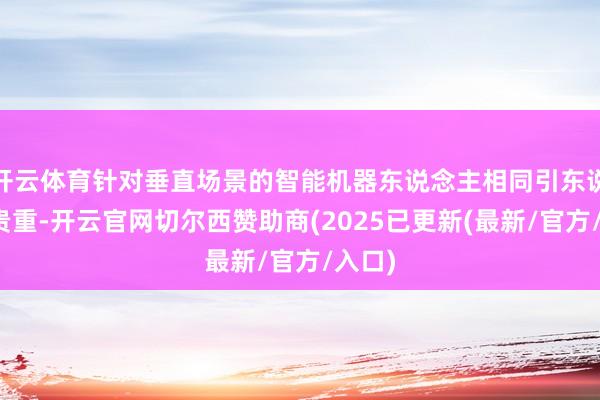 开云体育针对垂直场景的智能机器东说念主相同引东说念主贵重-开云官网切尔西赞助商(2025已更新(最新/官方/入口)