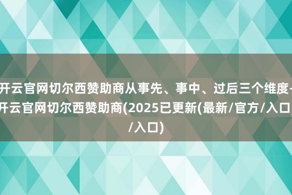 开云官网切尔西赞助商从事先、事中、过后三个维度-开云官网切尔西赞助商(2025已更新(最新/官方/入口)