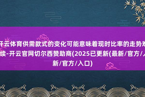 开云体育供需款式的变化可能意味着现时比率的走势难以抓续-开云官网切尔西赞助商(2025已更新(最新/官方/入口)