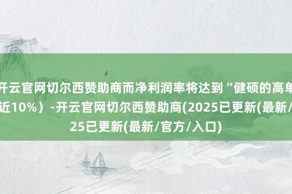 开云官网切尔西赞助商而净利润率将达到“健硕的高单元数”（接近10%）-开云官网切尔西赞助商(2025已更新(最新/官方/入口)