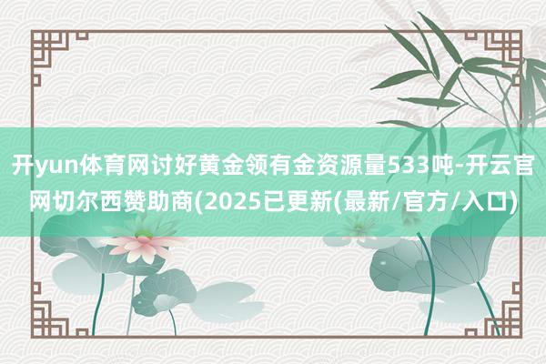 开yun体育网讨好黄金领有金资源量533吨-开云官网切尔西赞助商(2025已更新(最新/官方/入口)