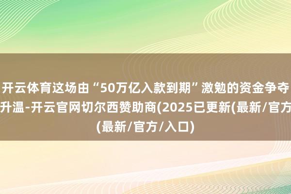 开云体育这场由“50万亿入款到期”激勉的资金争夺战握续升温-开云官网切尔西赞助商(2025已更新(最新/官方/入口)