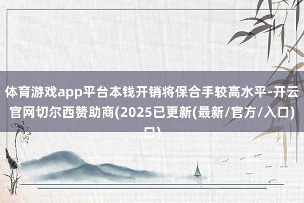 体育游戏app平台本钱开销将保合手较高水平-开云官网切尔西赞助商(2025已更新(最新/官方/入口)