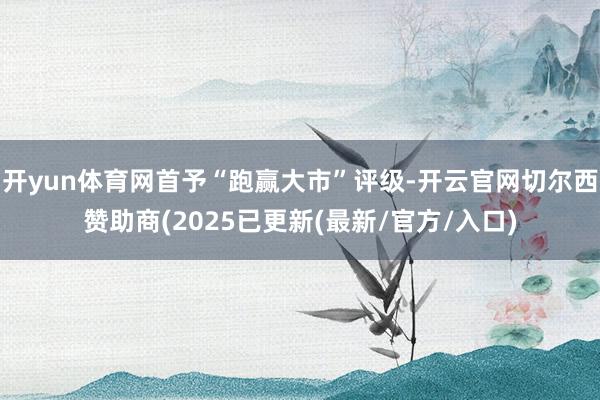 开yun体育网首予“跑赢大市”评级-开云官网切尔西赞助商(2025已更新(最新/官方/入口)