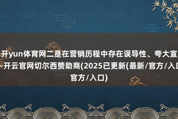 开yun体育网二是在营销历程中存在误导性、夸大宣传-开云官网切尔西赞助商(2025已更新(最新/官方/入口)